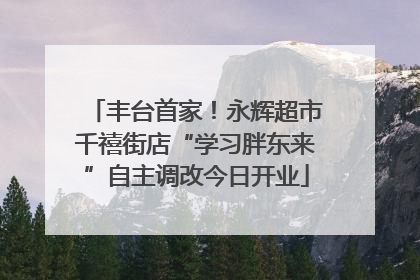 丰台首家！永辉超市千禧街店“学习胖东来”自主调改今日开业