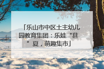 乐山市中区土主幼儿园教育集团：乐娃“葚”夏，萌趣集市