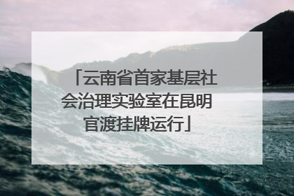 云南省首家基层社会治理实验室在昆明官渡挂牌运行
