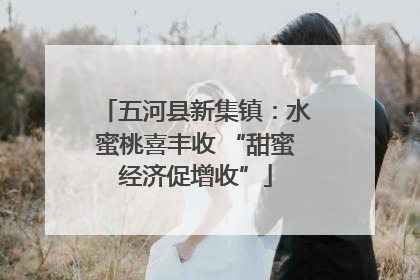 五河县新集镇：水蜜桃喜丰收 “甜蜜经济促增收”
