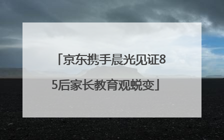 京东携手晨光见证85后家长教育观蜕变
