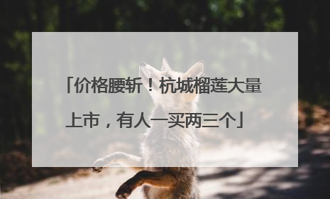 价格腰斩！杭城榴莲大量上市，有人一买两三个