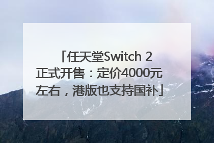 任天堂Switch 2正式开售：定价4000元左右，港版也支持国补