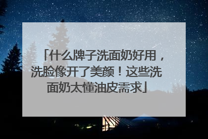 什么牌子洗面奶好用，洗脸像开了美颜！这些洗面奶太懂油皮需求
