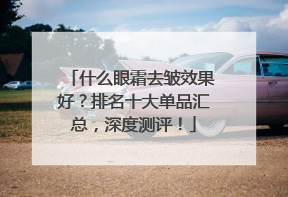 什么眼霜去皱效果好？排名十大单品汇总，深度测评！
