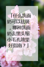 什么洗面奶可以祛斑，哪种洗面奶去黑头缩小毛孔效果好指南？