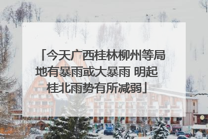 今天广西桂林柳州等局地有暴雨或大暴雨 明起桂北雨势有所减弱