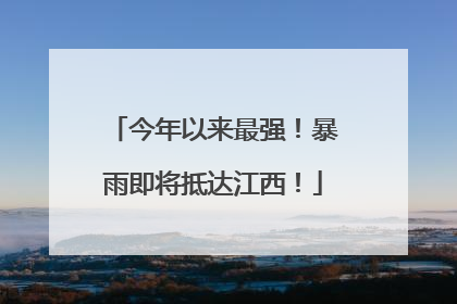 今年以来最强！暴雨即将抵达江西！