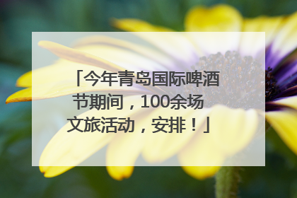 今年青岛国际啤酒节期间，100余场文旅活动，安排！