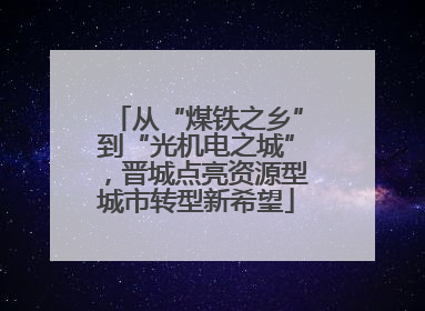 从“煤铁之乡”到“光机电之城”，晋城点亮资源型城市转型新希望