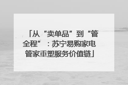 从“卖单品”到“管全程”：苏宁易购家电管家重塑服务价值链