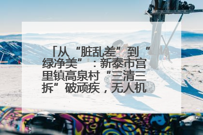 从“脏乱差”到“绿净美”：新泰市宫里镇高泉村“三清三拆”破顽疾，无人机“天眼”护新颜