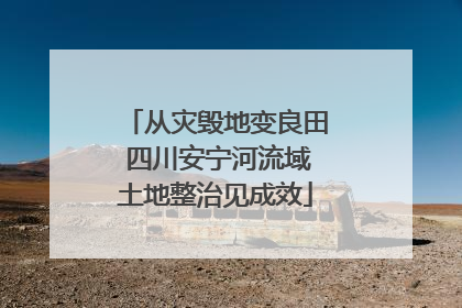 从灾毁地变良田 四川安宁河流域土地整治见成效