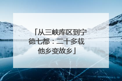从三峡库区到宁德七都：二十多载他乡变故乡