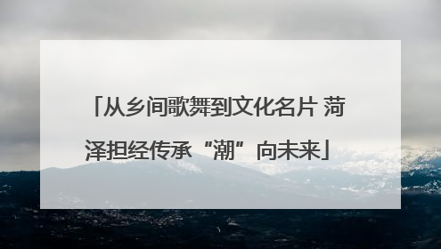 从乡间歌舞到文化名片 菏泽担经传承“潮”向未来