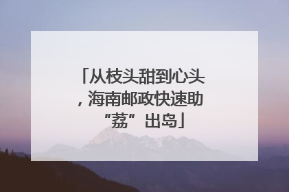 从枝头甜到心头，海南邮政快速助“荔”出岛