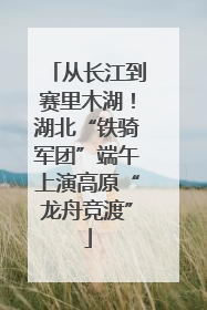从长江到赛里木湖!湖北“铁骑军团”端午上演高原“龙舟竞渡”