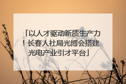 以人才驱动新质生产力！长春人社局光博会搭建光电产业引才平台
