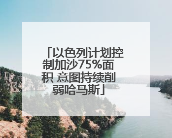 以色列计划控制加沙75%面积 意图持续削弱哈马斯