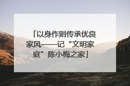 以身作则传承优良家风——记“文明家庭”陈小梅之家