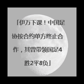 伊万下课！中国足协按合约单方终止合作，其曾带领国足4胜2平8负