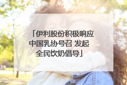 伊利股份积极响应中国乳协号召 发起全民饮奶倡导