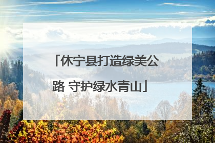 休宁县打造绿美公路 守护绿水青山