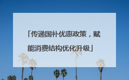 传递国补优惠政策，赋能消费结构优化升级