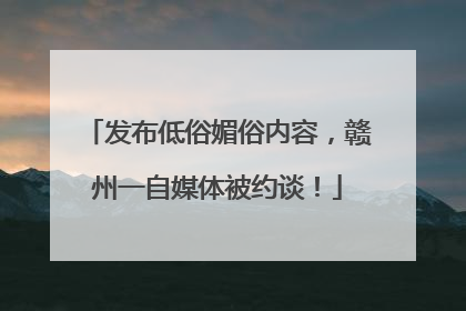 发布低俗媚俗内容，赣州一自媒体被约谈！