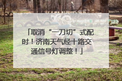 取消“一刀切”式配时！济南天气经十路交通信号灯调整！