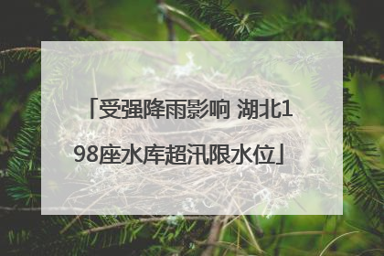 受强降雨影响 湖北198座水库超汛限水位