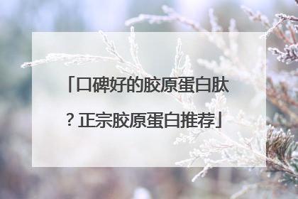 口碑好的胶原蛋白肽？正宗胶原蛋白推荐