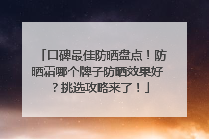 口碑最佳防晒盘点！防晒霜哪个牌子防晒效果好？挑选攻略来了！