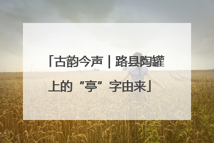古韵今声｜路县陶罐上的“亭”字由来