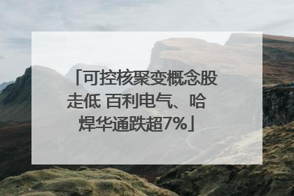 可控核聚变概念股走低 百利电气、哈焊华通跌超7%