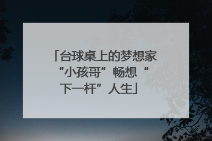 台球桌上的梦想家 “小孩哥”畅想“下一杆”人生