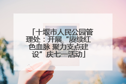 十堰市人民公园管理处：开展“赓续红色血脉 聚力支点建设”庆七一活动