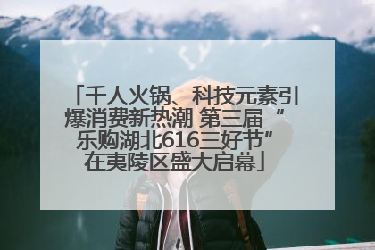 千人火锅、科技元素引爆消费新热潮 第三届“乐购湖北616三好节”在夷陵区盛大启幕