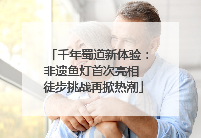 千年蜀道新体验：非遗鱼灯首次亮相 徒步挑战再掀热潮
