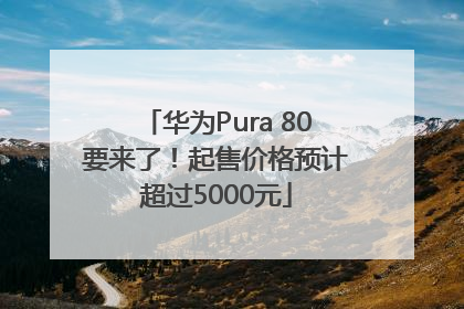 华为Pura 80要来了!起售价格预计超过5000元