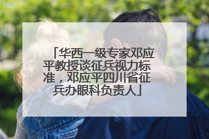 华西一级专家邓应平教授谈征兵视力标准，邓应平四川省征兵办眼科负责人