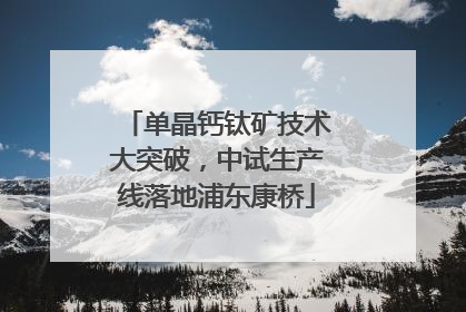 单晶钙钛矿技术大突破，中试生产线落地浦东康桥