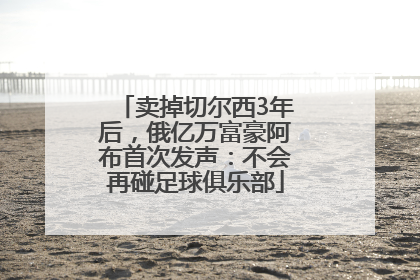 卖掉切尔西3年后，俄亿万富豪阿布首次发声：不会再碰足球俱乐部