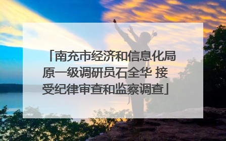 南充市经济和信息化局原一级调研员石全华 接受纪律审查和监察调查