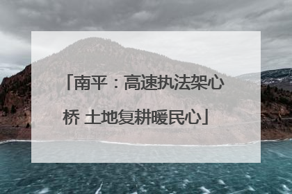 南平：高速执法架心桥 土地复耕暖民心