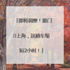 即将调整！厦门⇌上海，这趟车缩短2小时！