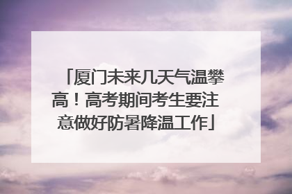 厦门未来几天气温攀高！高考期间考生要注意做好防暑降温工作