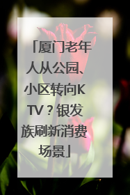 厦门老年人从公园、小区转向KTV？银发族刷新消费场景