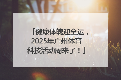 健康体魄迎全运，2025年广州体育科技活动周来了！