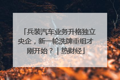 兵装汽车业务升格独立央企，新一轮洗牌重组才刚开始？｜热财经